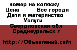 номер на коляску  › Цена ­ 300 - Все города Дети и материнство » Услуги   . Свердловская обл.,Среднеуральск г.